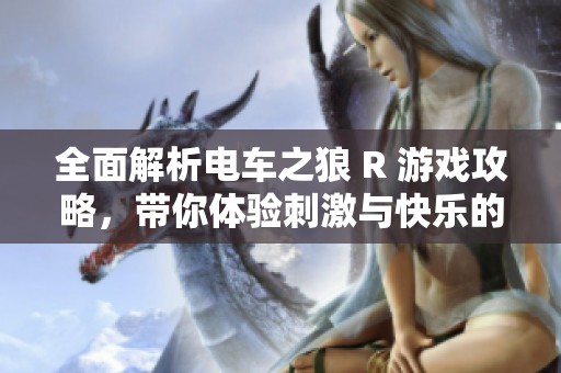 全面解析电车之狼 R 游戏攻略，带你体验刺激与快乐的游戏之旅