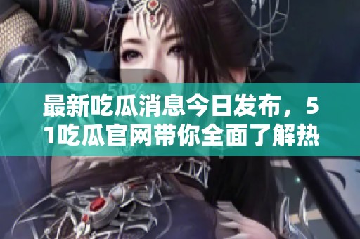 最新吃瓜消息今日发布，51吃瓜官网带你全面了解热点事件