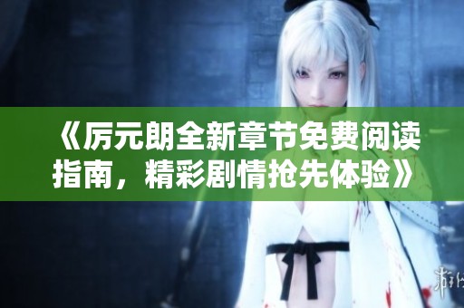 《厉元朗全新章节免费阅读指南，精彩剧情抢先体验》