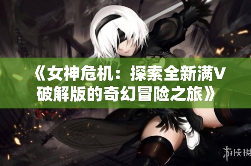 《女神危机：探索全新满V破解版的奇幻冒险之旅》