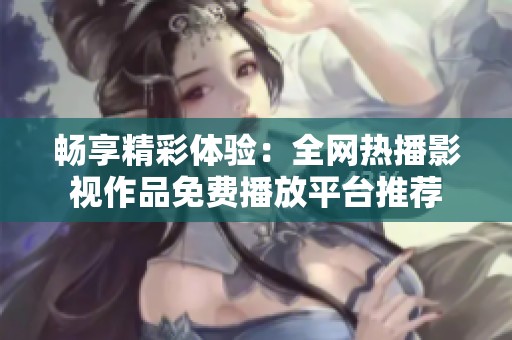 畅享精彩体验：全网热播影视作品免费播放平台推荐