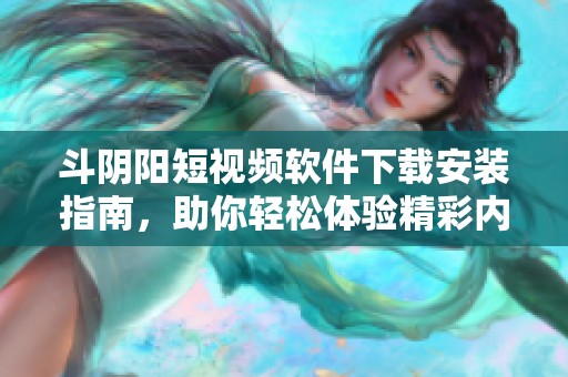 斗阴阳短视频软件下载安装指南，助你轻松体验精彩内容