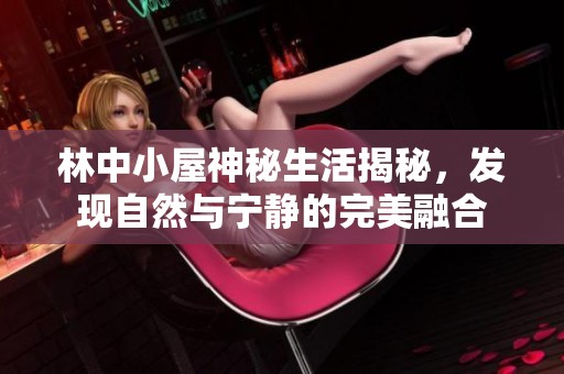 林中小屋神秘生活揭秘，发现自然与宁静的完美融合
