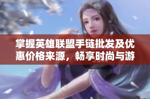 掌握英雄联盟手链批发及优惠价格来源，畅享时尚与游戏结合的魅力
