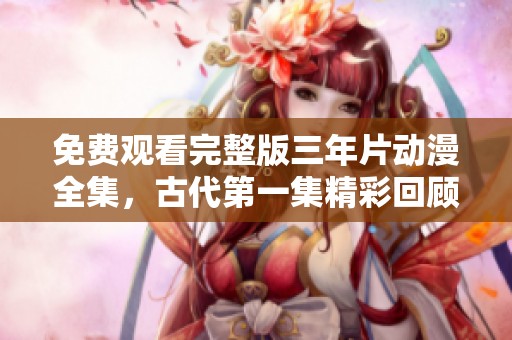 免费观看完整版三年片动漫全集，古代第一集精彩回顾