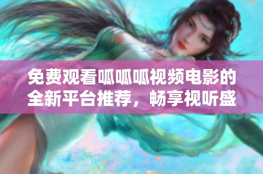 免费观看呱呱呱视频电影的全新平台推荐，畅享视听盛宴
