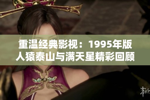 重温经典影视：1995年版人猿泰山与满天星精彩回顾与分析