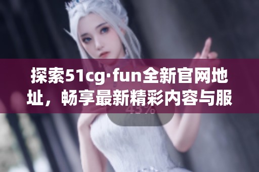 探索51cg·fun全新官网地址，畅享最新精彩内容与服务。