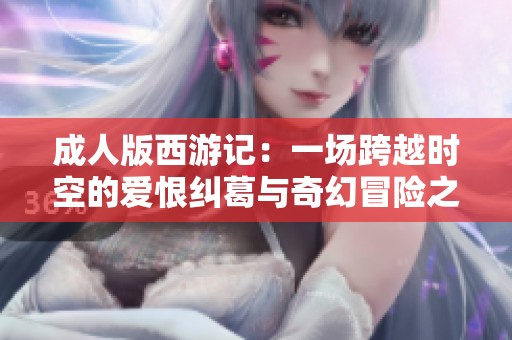 成人版西游记：一场跨越时空的爱恨纠葛与奇幻冒险之旅