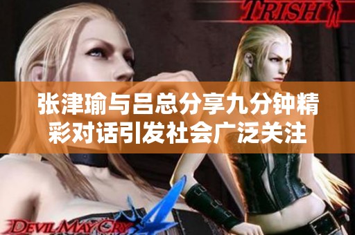 张津瑜与吕总分享九分钟精彩对话引发社会广泛关注