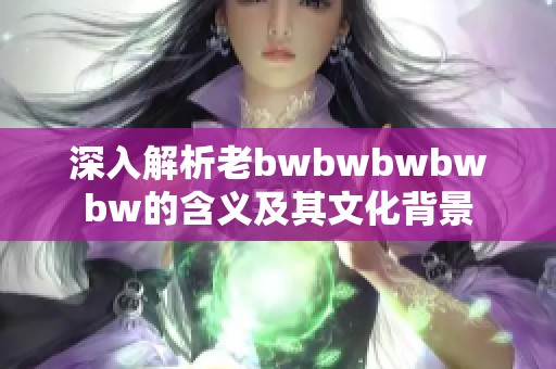 深入解析老bwbwbwbwbw的含义及其文化背景