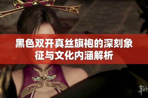 黑色双开真丝旗袍的深刻象征与文化内涵解析