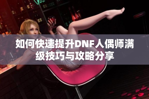 如何快速提升DNF人偶师满级技巧与攻略分享