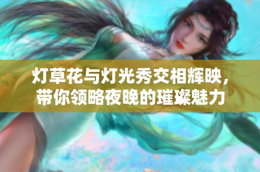灯草花与灯光秀交相辉映，带你领略夜晚的璀璨魅力