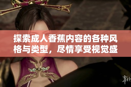 探索成人香蕉内容的各种风格与类型，尽情享受视觉盛宴
