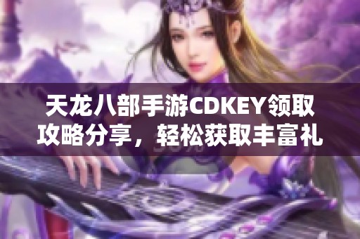 天龙八部手游CDKEY领取攻略分享，轻松获取丰富礼包奖励