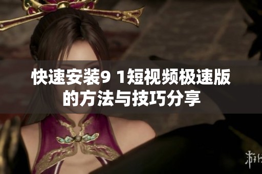 快速安装9 1短视频极速版的方法与技巧分享