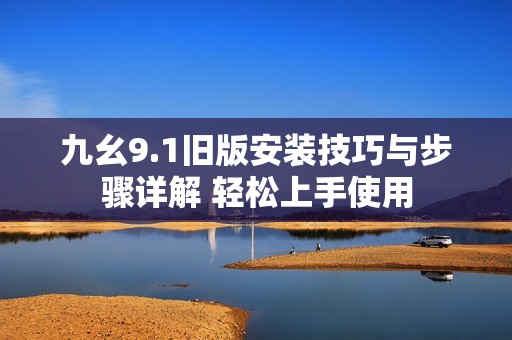 九幺9.1旧版安装技巧与步骤详解 轻松上手使用