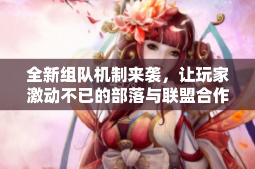 全新组队机制来袭，让玩家激动不已的部落与联盟合作探秘