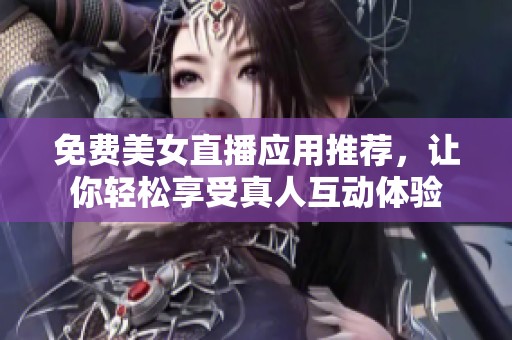 免费美女直播应用推荐，让你轻松享受真人互动体验