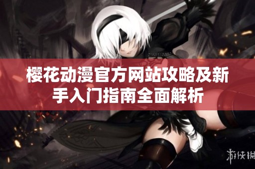 樱花动漫官方网站攻略及新手入门指南全面解析