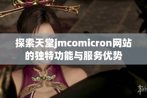 探索天堂jmcomicron网站的独特功能与服务优势