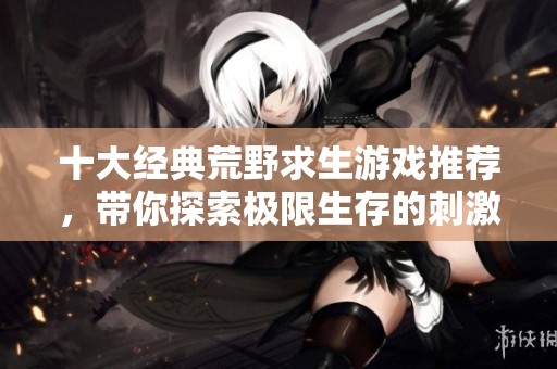 十大经典荒野求生游戏推荐，带你探索极限生存的刺激体验