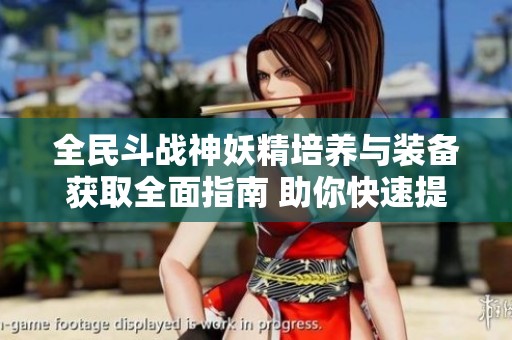 全民斗战神妖精培养与装备获取全面指南 助你快速提升战力