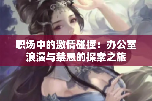 职场中的激情碰撞：办公室浪漫与禁忌的探索之旅