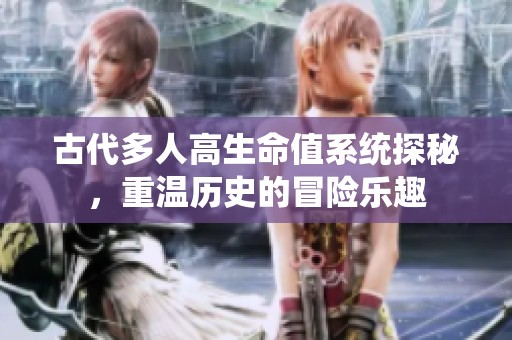 古代多人高生命值系统探秘，重温历史的冒险乐趣