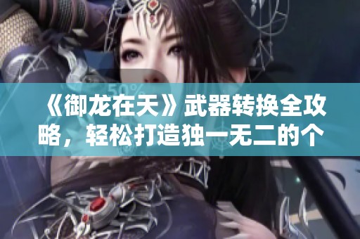 《御龙在天》武器转换全攻略，轻松打造独一无二的个性角色！