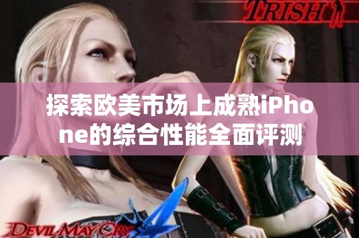 探索欧美市场上成熟iPhone的综合性能全面评测