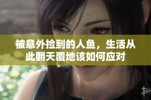 被意外捡到的人鱼，生活从此翻天覆地该如何应对