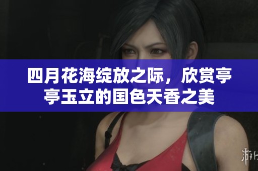 四月花海绽放之际，欣赏亭亭玉立的国色天香之美