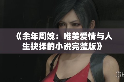 《余年周婉：唯美爱情与人生抉择的小说完整版》