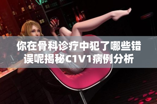你在骨科诊疗中犯了哪些错误呢揭秘C1V1病例分析