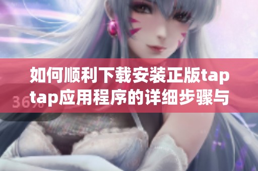 如何顺利下载安装正版taptap应用程序的详细步骤与技巧