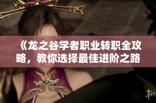 《龙之谷学者职业转职全攻略，教你选择最佳进阶之路》