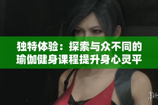 独特体验：探索与众不同的瑜伽健身课程提升身心灵平衡