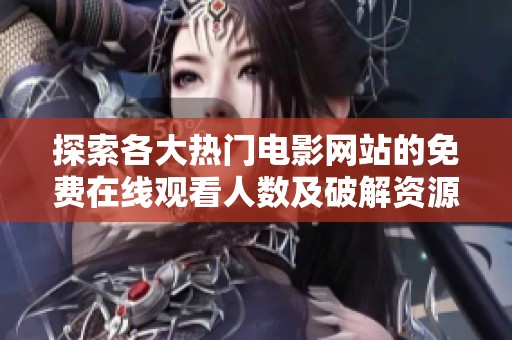 探索各大热门电影网站的免费在线观看人数及破解资源分析