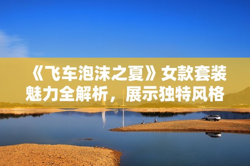 《飞车泡沫之夏》女款套装魅力全解析，展示独特风格与个性
