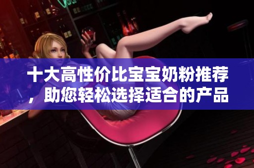 十大高性价比宝宝奶粉推荐，助您轻松选择适合的产品