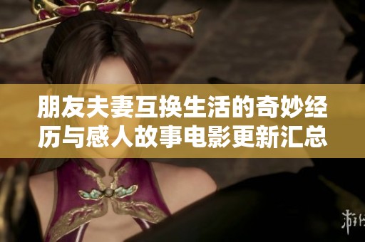朋友夫妻互换生活的奇妙经历与感人故事电影更新汇总