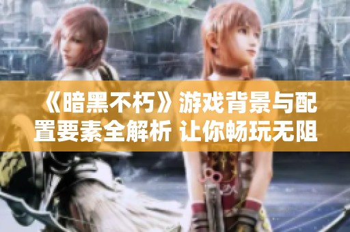 《暗黑不朽》游戏背景与配置要素全解析 让你畅玩无阻