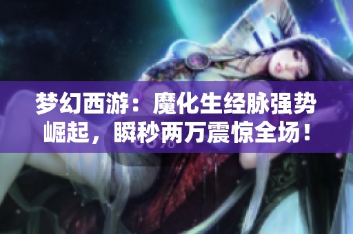 梦幻西游：魔化生经脉强势崛起，瞬秒两万震惊全场！