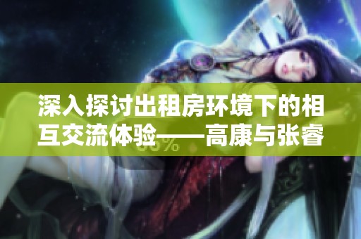 深入探讨出租房环境下的相互交流体验——高康与张睿的对话
