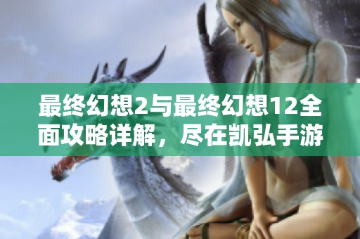 最终幻想2与最终幻想12全面攻略详解，尽在凯弘手游网！