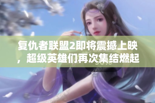 复仇者联盟2即将震撼上映，超级英雄们再次集结燃起战火