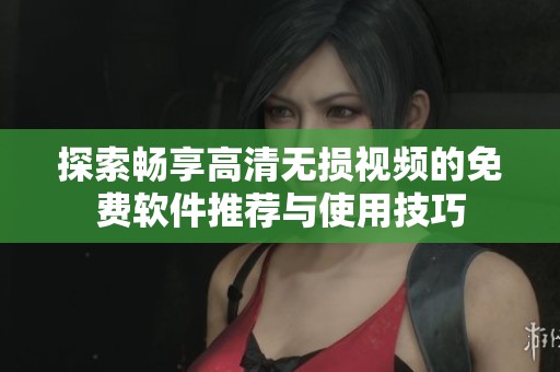 探索畅享高清无损视频的免费软件推荐与使用技巧