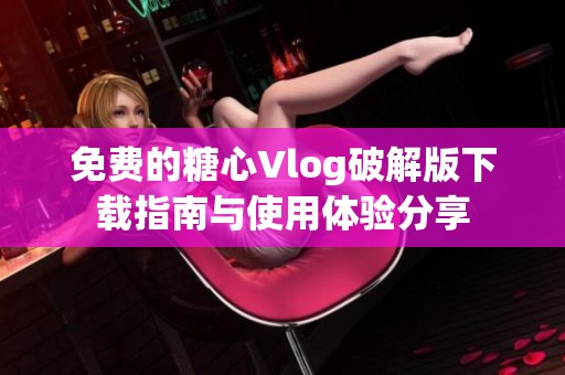 免费的糖心Vlog破解版下载指南与使用体验分享